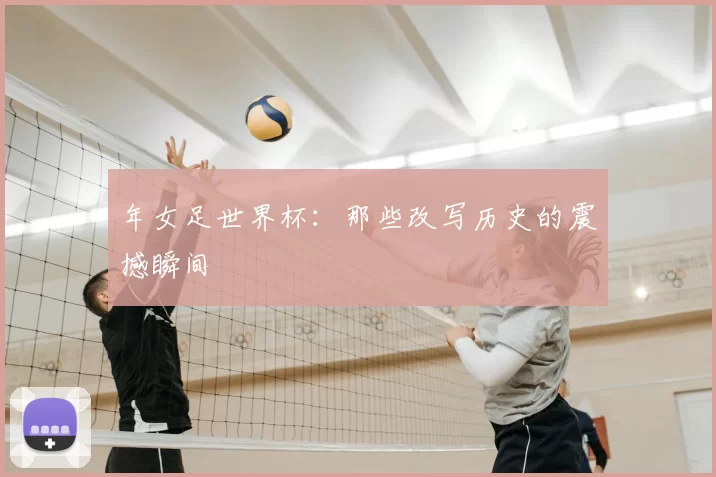 年女足世界杯:那些改写历史的震撼瞬间