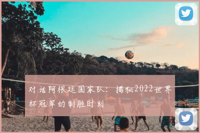 对话阿根廷国家队：揭秘2022世界杯冠军的制胜时刻