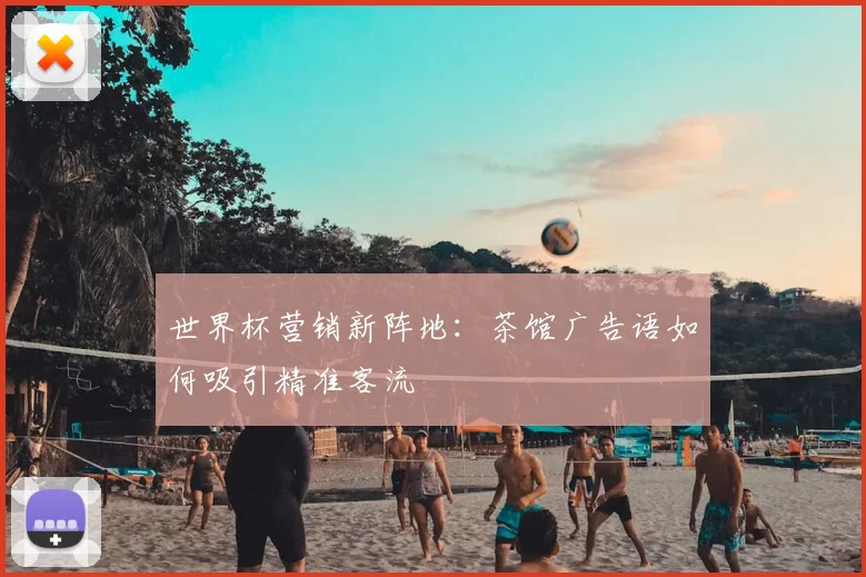 世界杯营销新阵地：茶馆广告语如何吸引精准客流