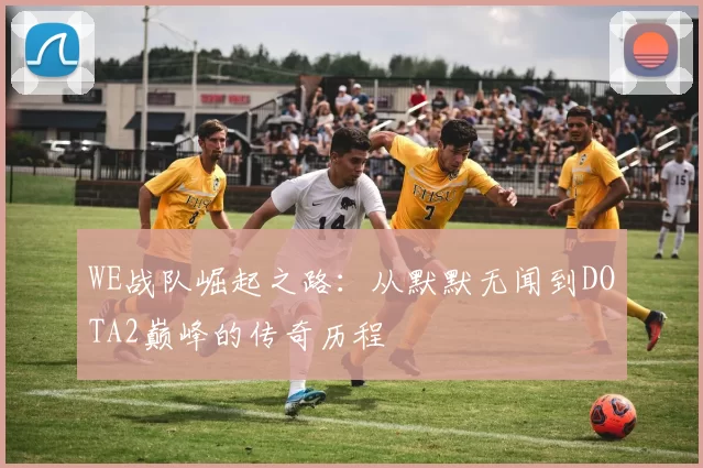 WE战队崛起之路：从默默无闻到DOTA2巅峰的传奇历程