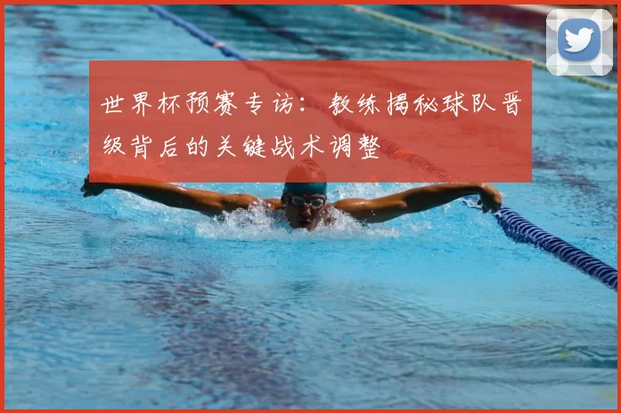 世界杯预赛专访:教练揭秘球队晋级背后的关键战术调整