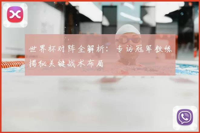 世界杯对阵全解析:专访冠军教练揭秘关键战术布局