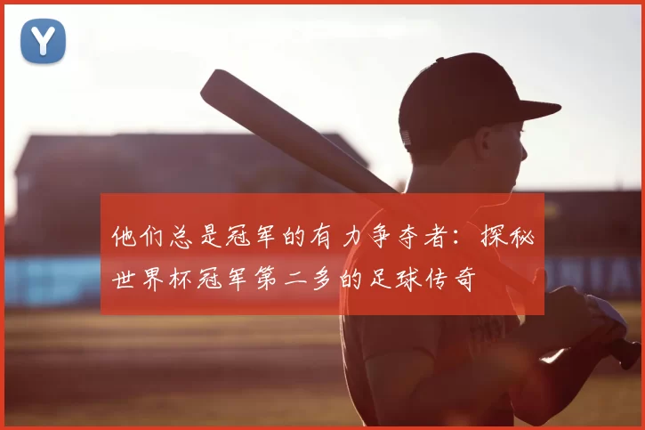他们总是冠军的有力争夺者:探秘世界杯冠军第二多的足球传奇