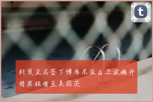 科莫正式签下博洛尼亚后卫波施并将其租借至美因茨