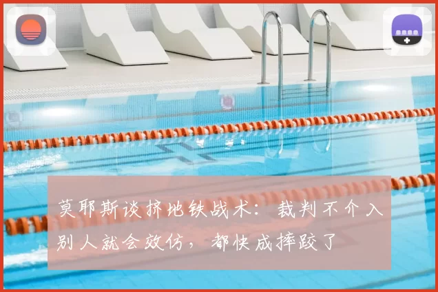 莫耶斯谈挤地铁战术:裁判不介入别人就会效仿,都快成摔跤了