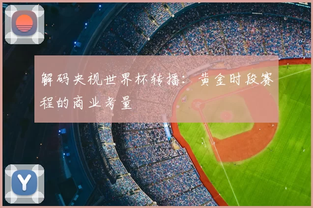 解码央视世界杯转播:黄金时段赛程的商业考量